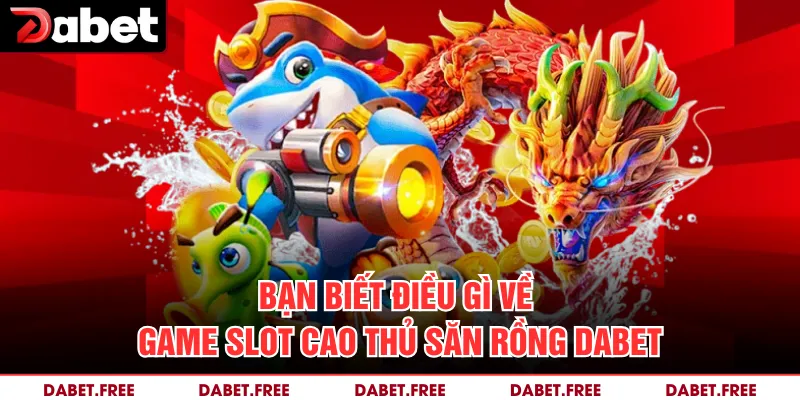 Bạn biết điều gì về game slot cao thủ săn rồng Dabet 