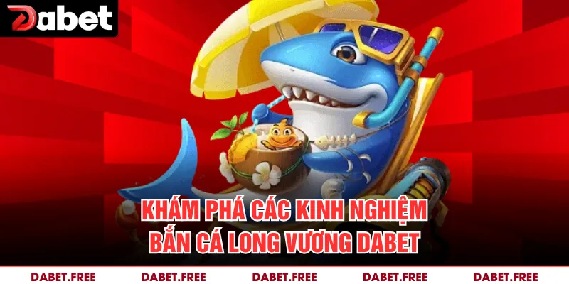 Khám phá các kinh nghiệm bắn cá Long Vương Dabet