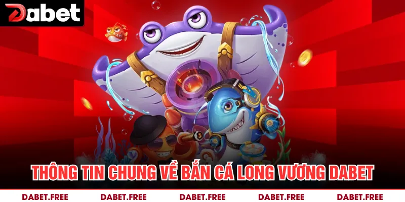 Thông tin chung về bắn cá Long Vương Dabet 